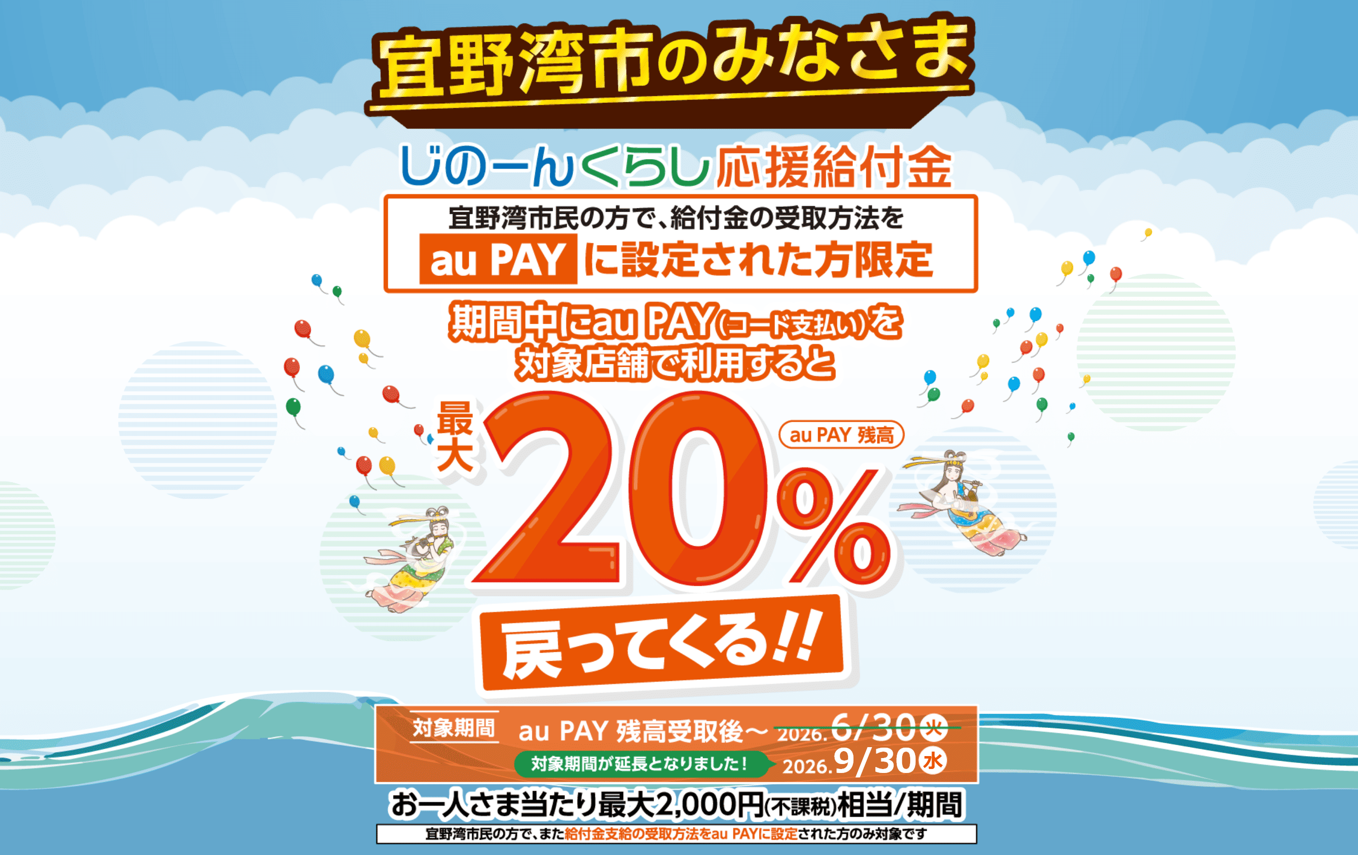 宜野湾市のみなさま じのーんくらし応援給付金 宜野湾市民の方で、給付金の受取方法をau PAYに設定された方限定 期間中にau PAY（コード支払い）を対象店舗で利用すると最大20％（au PAY 残高）戻ってくる！！ お一人さま当たり最大2,000円（不課税）相当／期間 宜野湾市民の方で、また給付金支給の受取方法をau PAYに設定された方のみ対象です。 【対象期間：au PAY 残高受取後〜2026年9月30日（水）】