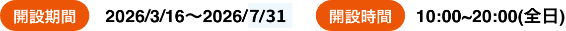 開設期間：2026/3/16～2026/10/15 開設時間：10:00~20:00（全日）